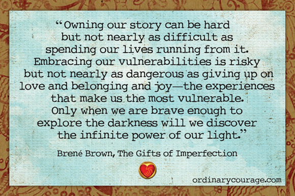 Brene Brown has a thoughtful quote from her book, The Gifts of Imperfection, which remind that looking at hard stories we have isn't weakness, but courageous strength.