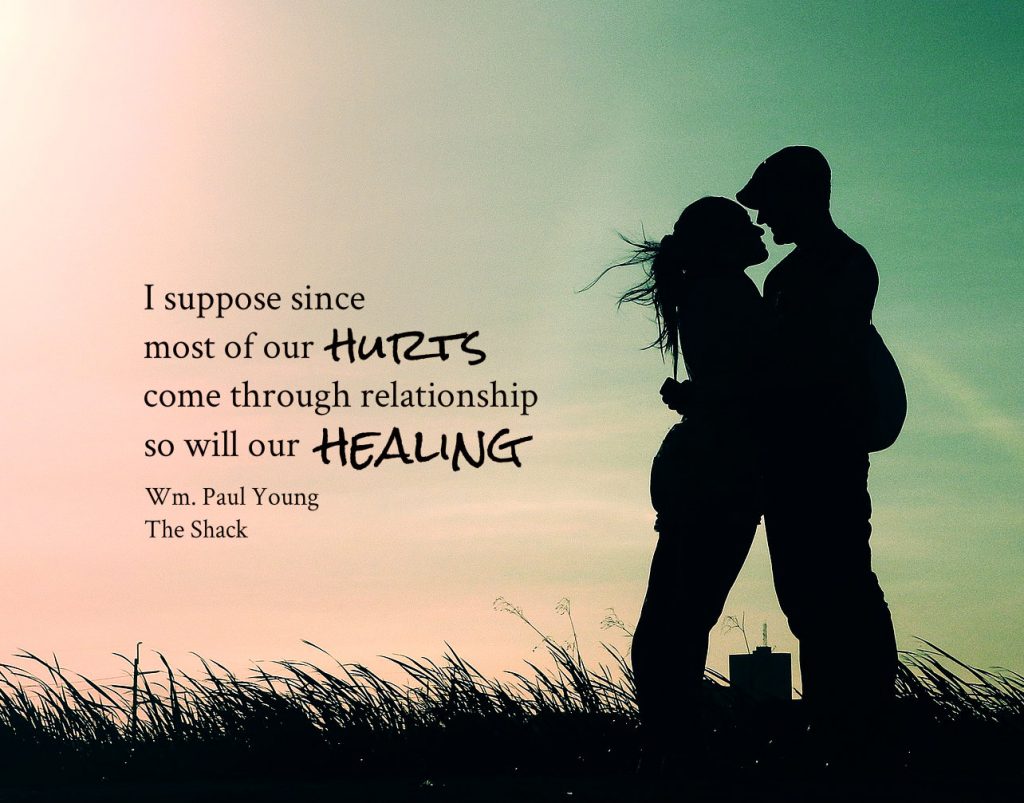 I suppose that since most of our hurts come through relationship, so will our healing. William Paul Young from The Shack book