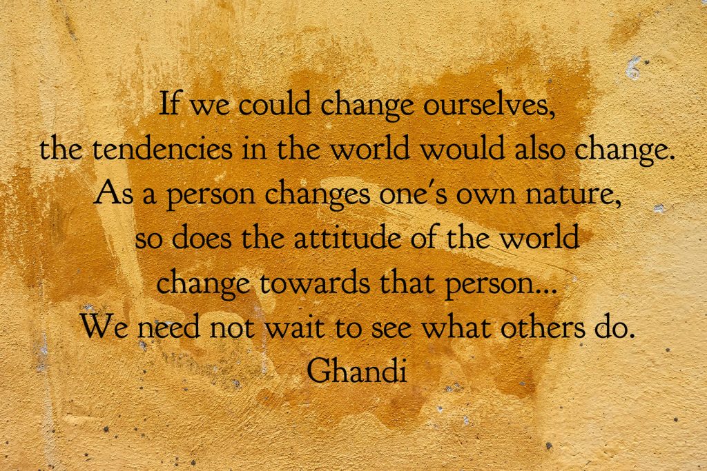 If we could change ourselves, the tendencies in the world would also change.  As a person changes one's own nature, so does the attitude of the world change towards that person...We need not wait to see what others do.
