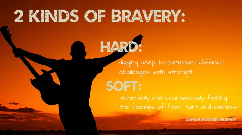 2 kinds of Bravery: Hard: digging deep to surmount difficult challenges with strength and soft: vulnerably and courageously feeling the feeling of fear, hurt and sadness