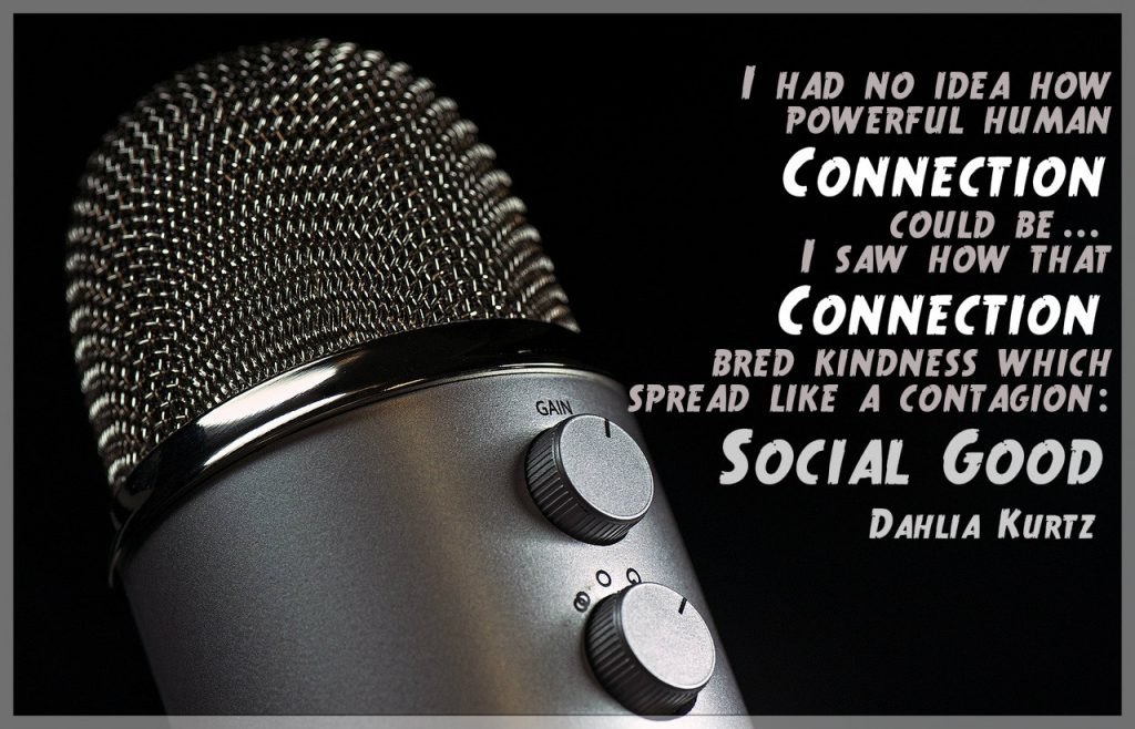 Quote on dark background with microphone:I had no idea how powerful human connection could be...I saw connection bred kindness which spread like a contagion: social good. Quote by Dahlia Kurtz