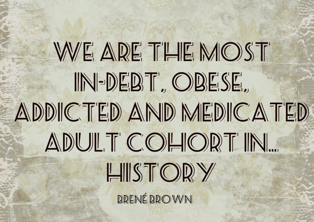 We are the most in-debt, obese, addicted and medicated adult cohort in…history. Quote by Brene brown on blog about the non-money reasons we go into dept by spending more than we make