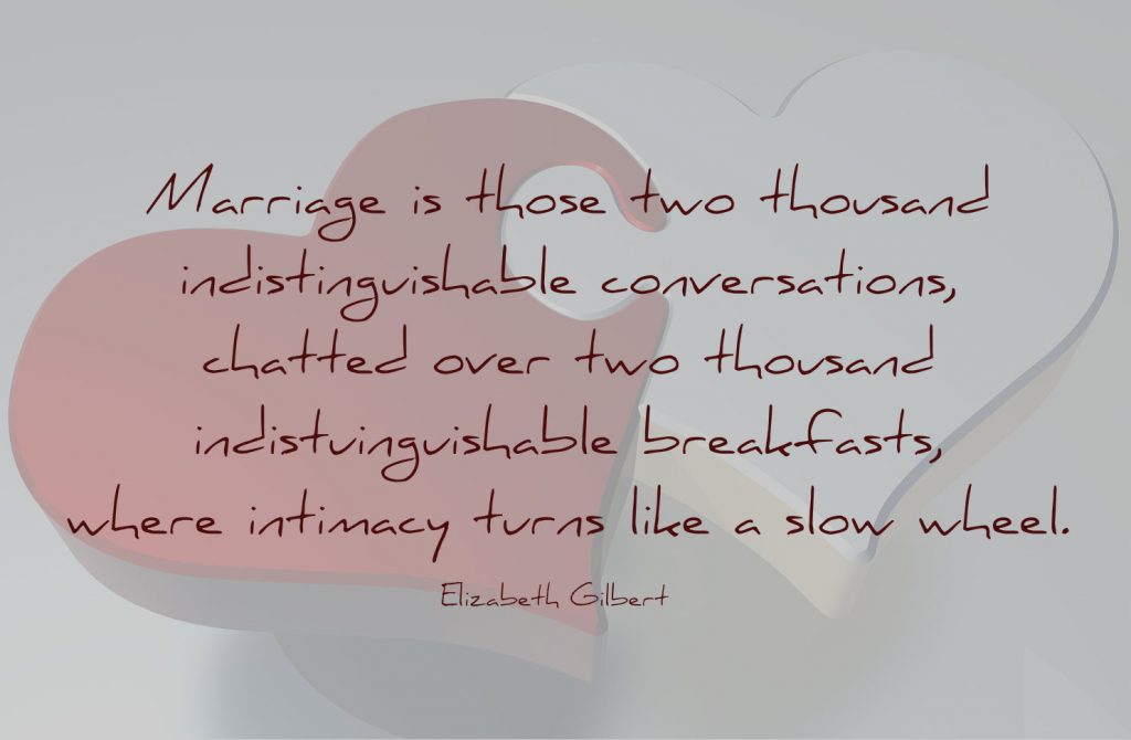 Marriage is those two thousand indistinguishable conversations, chatted over two thousand indistuinguishable breakfasts, where intimacy turns like a slow wheel. Quote by Elizabeth Gilbert on a blog on living together or getting married.