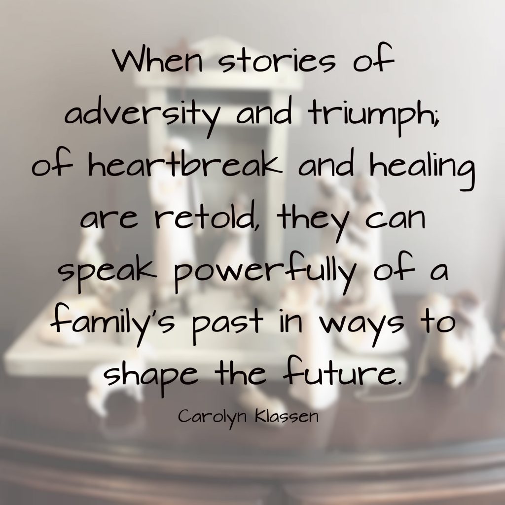 When stories of adversity and triumph, of heartbreak and healing are retold, they can speak powerfully of a family's past in ways to shape the future. Quote by Carolyn Klassen on blog about meaningful stories that shape us