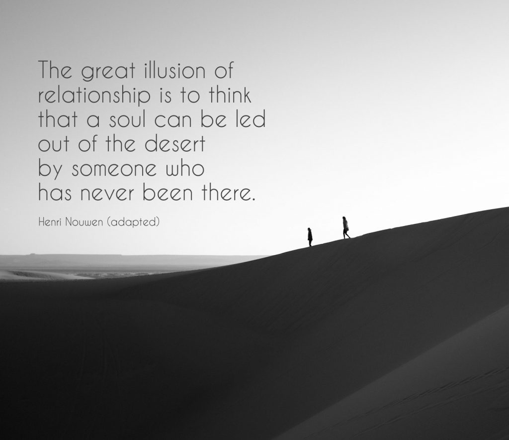The great illusion of relationship is to think that a should can be led out of the desert by someone who has never been there. Quote adapted from Henri Nouwen on blog about borderland