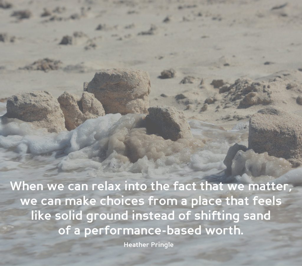 When we can relax into the fact that we matter, we can make choices from a place that feels like solid ground instead of shifting sand of a performance-based worth. Quote by Heather Pringle on Assertiveness blog