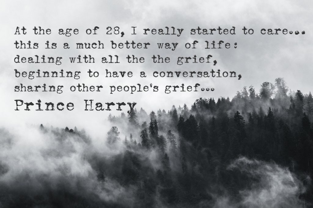 At the age of 28, I really started to care…this is a much better way of life: dealing with all the the grief, beginning to have a conversation, sharing other people’s grief...Prince Harry quote