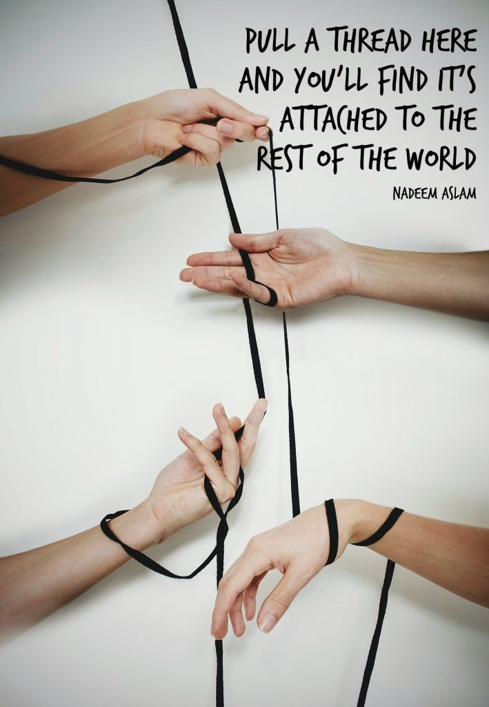 Pull a thread here and you’ll find it’s attached to the rest of the world. Quote by Nadeem Aslam on picture of hands interconnected by ribbon. Poster by Carolyn Klassen of Conexus Counselling