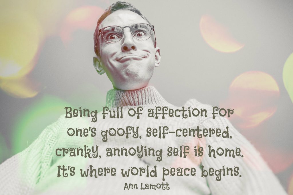 Being full of affection for one's goofy, self-centered, cranky, annoying self is home. It's where world peace begins. Quote by Anne Lamott TED 2017 with background of man with goofy grin