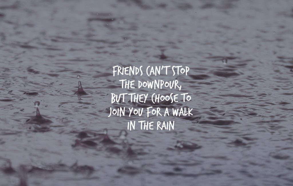 Friends can't stop the downpour, but they choose to walk with you in the rain.