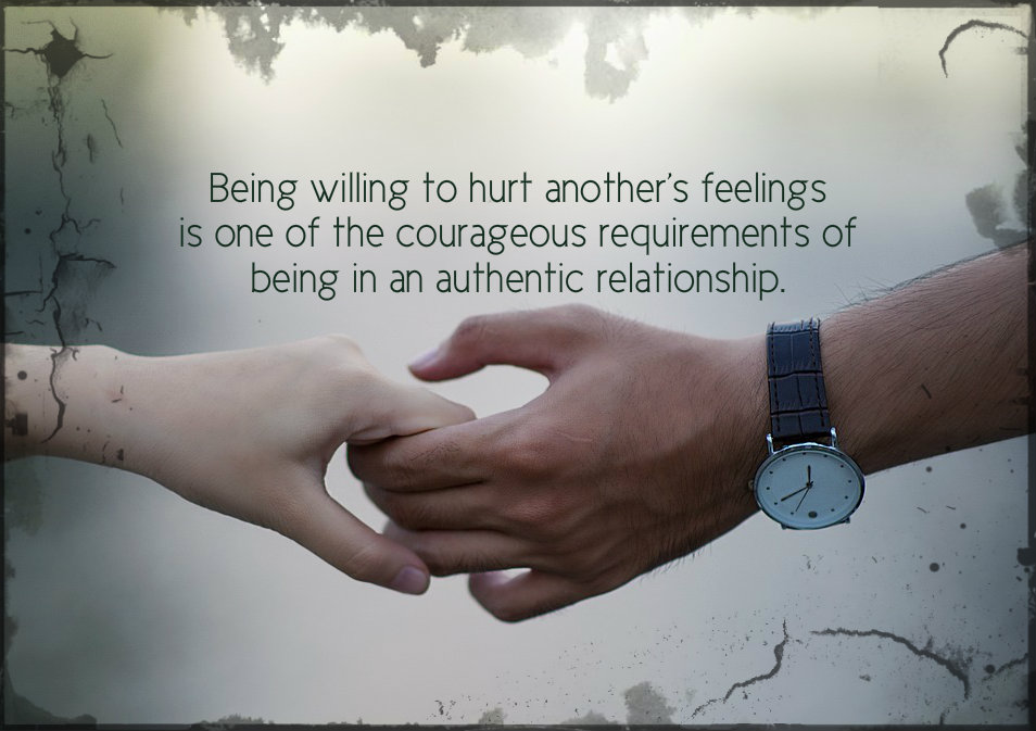 Being willing to hurt another's feelings is a courageous requirement of an authentic relationship.