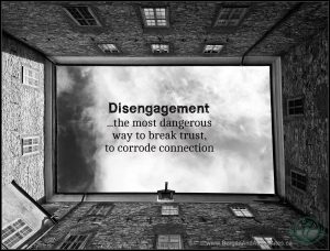 Disengagement is the most dangerous way to break trust; to erode connection.