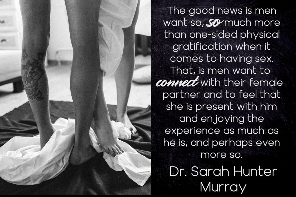 On Male sexuality: Men want more than physical gratification, they want to connect and feel she is present. Sarah Hunter Murray