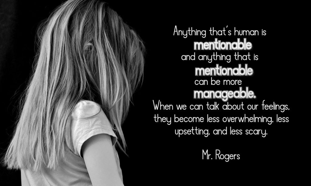 Mr. Roger's quote: Anything that's human is mentionable, and anything that is mentionable can be more manageable. When we can talk about our feelings, they become less overwhelming, less upsetting, and less scary.