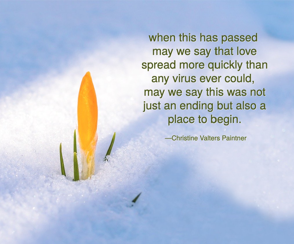 when this has passed may we say that love spread more quickly than any virus ever could, may we say this was not just an ending but also a place to begin. Paintner