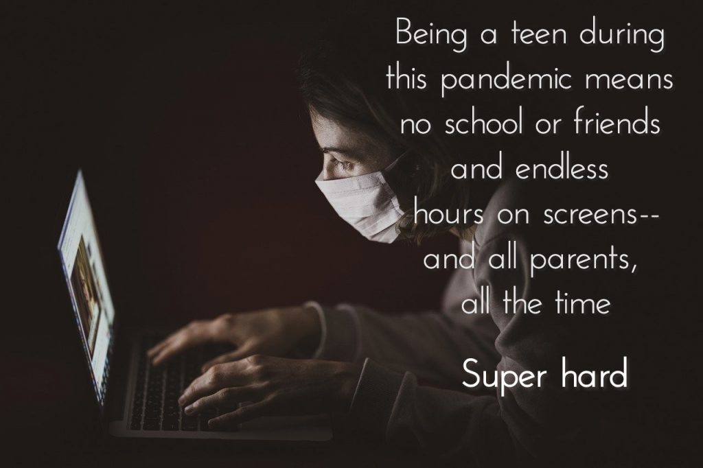 Being a teen during this pandemic means no school or friends hours on screens. All parents, all the time. Super hard