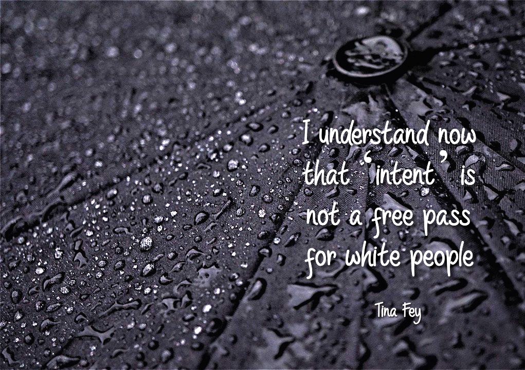 I understand now that ‘intent’ is not a free pass for white people. Tina Fey