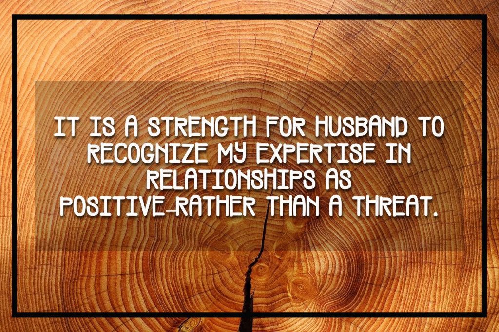 It is a strength for husband to recognize my expertise in relationships as positive rather than a threat