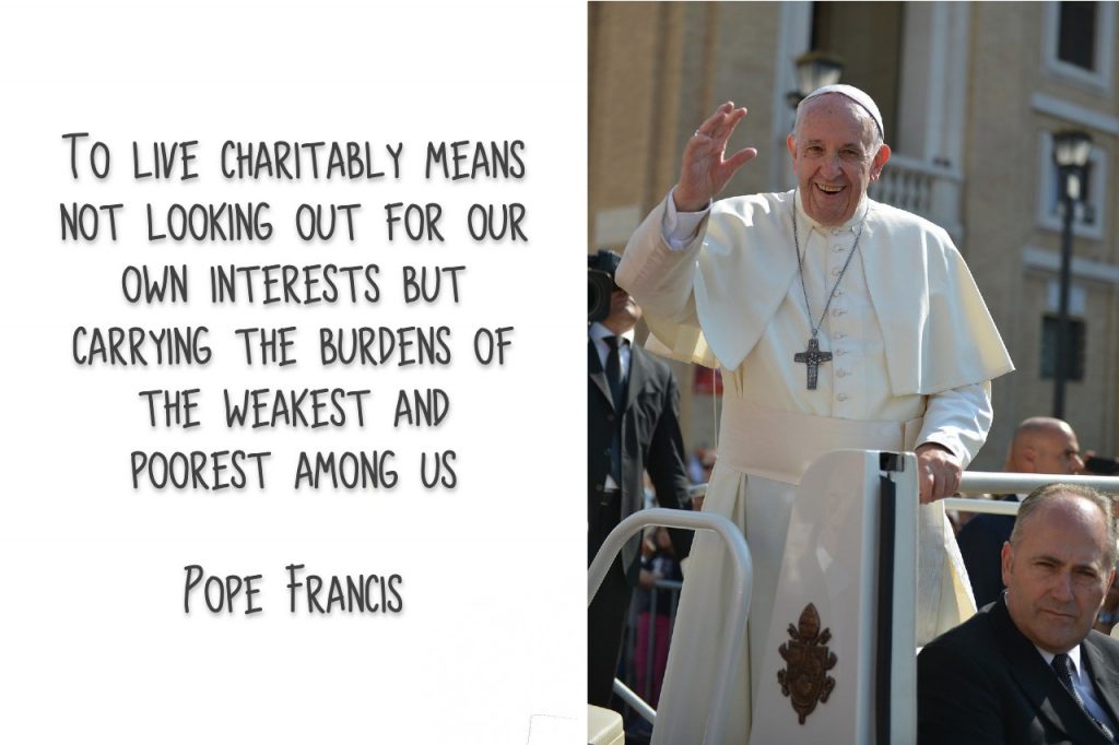 To live charitably means not looking out for our own interests but carrying the burdens of the weakest and poorest among us Quote by Pope Francis